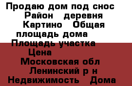 Продаю дом под снос › Район ­ деревня Картино › Общая площадь дома ­ 65 › Площадь участка ­ 6 › Цена ­ 3 700 000 - Московская обл., Ленинский р-н Недвижимость » Дома, коттеджи, дачи продажа   